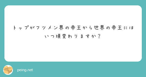 トップがフツメン界の帝王から世界の帝王にはいつ頃変わりますか Peing 質問箱