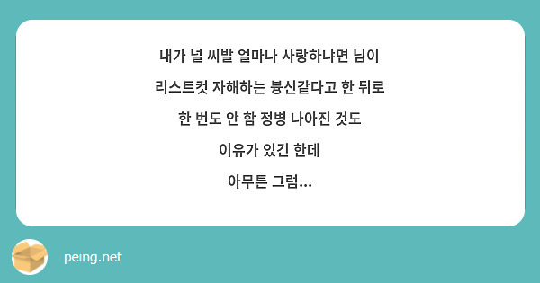 내가 널 씨발 얼마나 사랑하냐면 님이 리스트컷 자해하는 븅신같다고 한 뒤로 한 번도 안 함 정병 Peing 質問箱