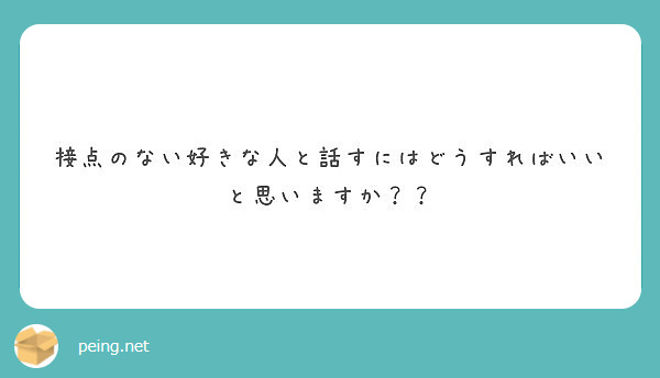 接点のない好きな人と話すにはどうすればいいと思いますか Peing 質問箱