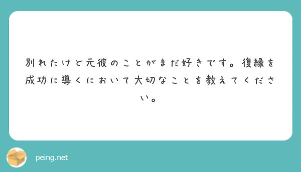 別れたけど元彼のことがまだ好きです 復縁を成功に導くにおいて大切なことを教えてください Peing 質問箱