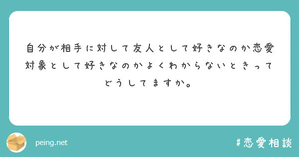 自分が相手に対して友人として好きなのか恋愛対象として好きなのかよくわからないときってどうしてますか Peing 質問箱