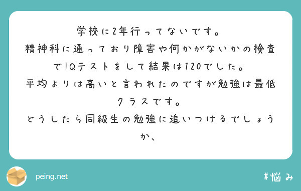 学校に2年行ってないです。
精神科に通っており障害や何かがないかの検査でIQテストをして結果は120でした。
平均よりは高いと言われたのですが勉強は最低クラスです。
どうしたら同級生の勉強に追いつけるでしょうか、