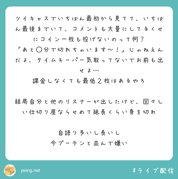 ツイキャスでいちばん最初から見てて、いちばん最後までいて、コメントも大量にしてるくせにコイン一枚も投げないのって | Peing -質問箱-