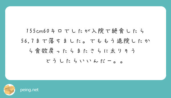 155cm60キロでしたが入院で絶食したら56 7まで落ちました でももう退院したから食欲戻ったらまたさらに太り Peing 質問箱