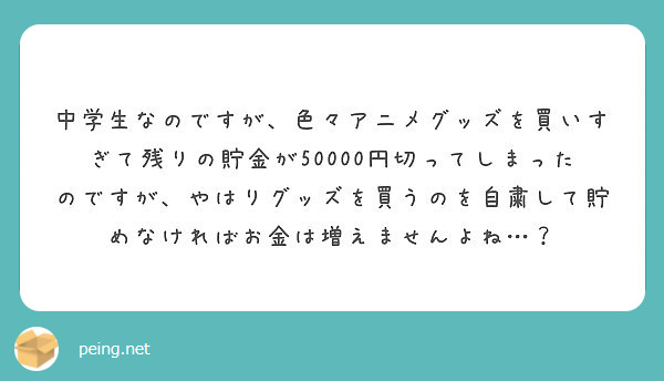 中学生なのですが、色々アニメグッズを買いすぎて残りの貯金が50000円切ってしまったのですが、やはりグッズを買うのを自粛して貯めなければお金は増えませんよね…？