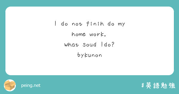 I do not finih do my home work.
What soud Ido?
bykunon