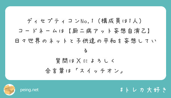 ディセプティコンNo.1（構成員は1人）
コードネームは【厨二病アット妄想自演乙】 
日々世界のネットと子供達の平和を妄想している
質問はＸによろしく
合言葉は「スイッチオン」