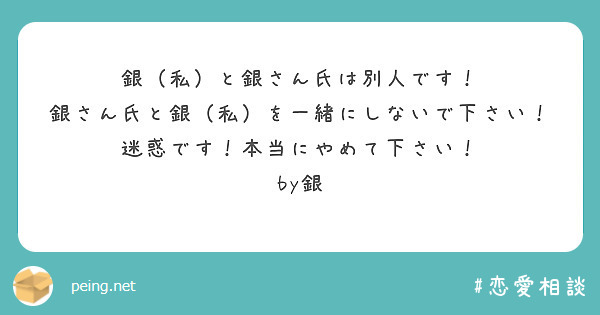 銀（私）と銀さん氏は別人です！
銀さん氏と銀（私）を一緒にしないで下さい！
迷惑です！本当にやめて下さい！
by銀