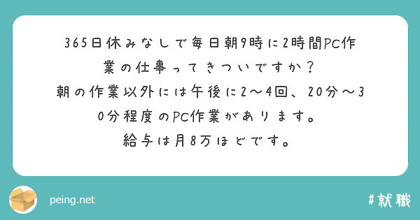 365日休みなしで毎日朝9時に2時間PC作業の仕事ってきついですか？
朝の作業以外には午後に2〜4回、20分〜30分程度のPC作業があります。
給与は月8万ほどです。