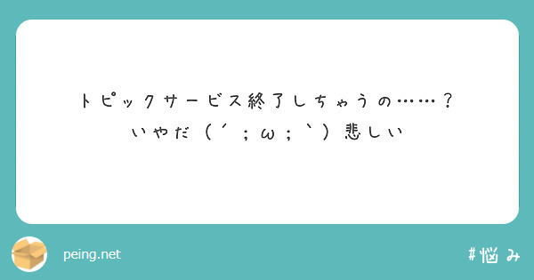 トピックサービス終了しちゃうの……？
いやだ（´；ω；｀）悲しい
