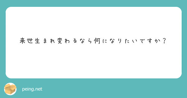 来世生まれ変わるなら何になりたいですか Peing 質問箱