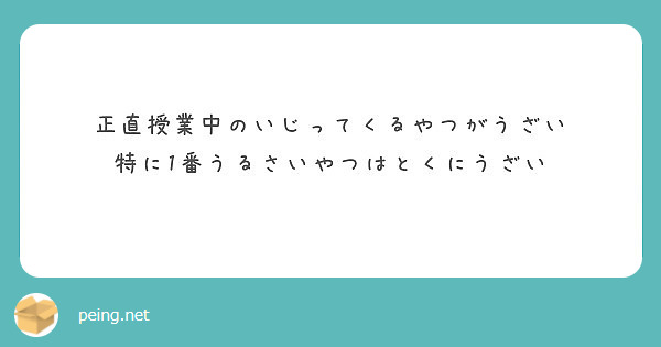 正直授業中のいじってくるやつがうざい 特に1番うるさいやつはとくにうざい Peing 質問箱