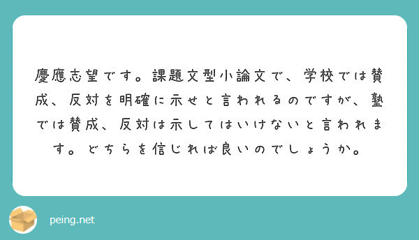 慶應志望です 課題文型小論文で 学校では賛成 反対を明確に示せと言われるのですが 塾では賛成 反対は示してはいけ Peing 質問箱