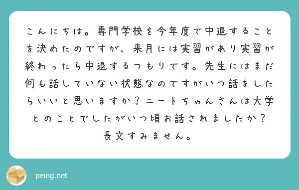 こんにちは。専門学校を今年度で中退することを決めたのですが、来月には実習があり実習が終わったら中退するつもりです。先生にはまだ何も話していない状態なのですがいつ話をしたらいいと思いますか？ニートちゃんさんは大学とのことでしたがいつ頃お話されましたか？ 長文すみません。