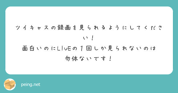 ツイキャスの録画を見られるようにしてください 面白いのにliveの１回しか見られないのは勿体ないです Peing 質問箱