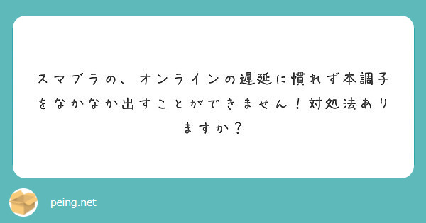 スマブラの オンラインの遅延に慣れず本調子をなかなか出すことができません 対処法ありますか Peing 質問箱