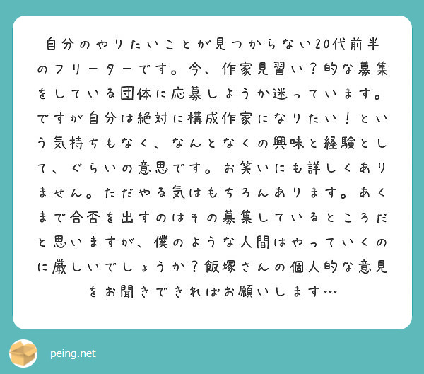 自分のやりたいことが見つからない代前半のフリーターです 今 作家見習い 的な募集をしている団体に応募しようか Peing 質問箱