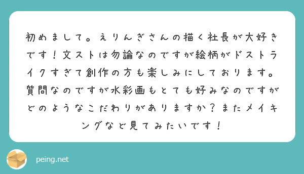 初めまして。えりんぎさんの描く社長が大好きです！文ストは勿論なのですが絵柄がドストライクすぎて創作の方も楽しみにしております。
質問なのですが水彩画もとても好みなのですがどのようなこだわりがありますか？またメイキングなど見てみたいです！
