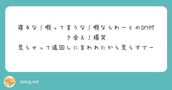 寝るな 暇って言うな 暇ならわーとのdm付き合え 爆笑 荒らせって遠回しに言われたから荒らすでー Peing 質問箱