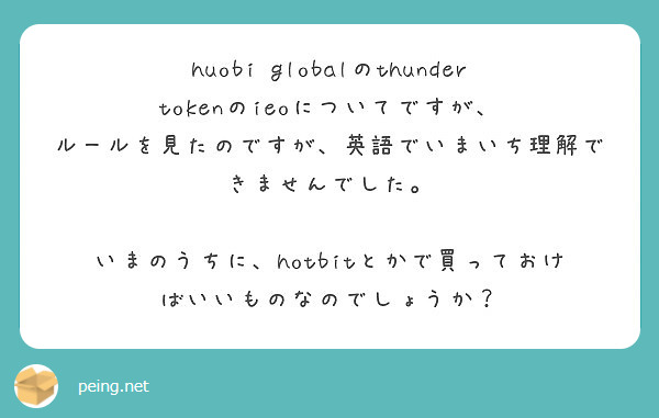 huobi globalのthunder tokenのieoについてですが、
ルールを見たのですが、英語でいまいち理解できませんでした。

いまのうちに、hotbitとかで買っておけばいいものなのでしょうか？