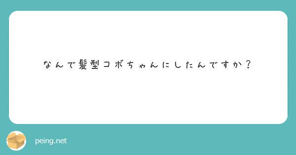 なんで髪型コボちゃんにしたんですか Peing 質問箱