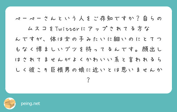 ぺーぺーさんという人をご存知ですか 自らのムスコをtwitterにアップされてる方なんですが 体は女の子みたいに Peing 質問箱