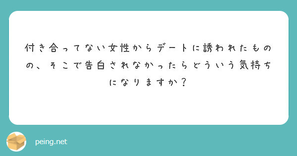 付き合ってない女性からデートに誘われたものの そこで告白されなかったらどういう気持ちになりますか Peing 質問箱