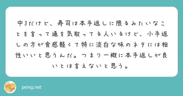 中3だけど 寿司は本手返しに限るみたいなことを言って通を気取ってる人いるけど 小手返しの方が食感軽くて特に淡白な Peing 質問箱