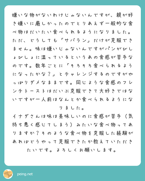 嫌いな物がないわけじゃないんですが 親が好き嫌いに厳しかったのでとりあえず一般的な食べ物はだいたい食べられるよう Peing 質問箱