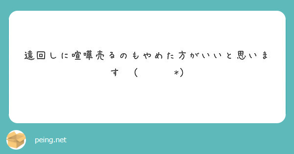 遠回しに喧嘩売るのもやめた方がいいと思います٩ ˊᗜˋ Peing 質問箱