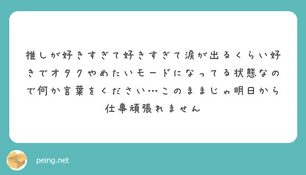 推しが好きすぎて好きすぎて涙が出るくらい好きでオタクやめたいモードになってる状態なので何か言葉をください このま Peing 質問箱