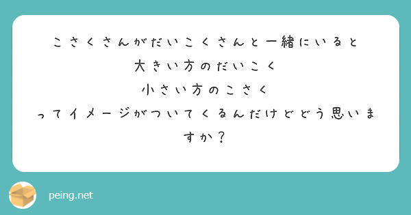 こさくさんがだいこくさんと一緒にいると
大きい方のだいこく
小さい方のこさく
ってイメージがついてくるんだけどどう思いますか？