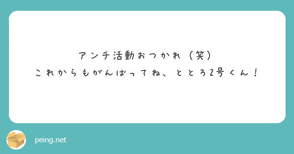 アンチ活動おつかれ 笑 これからもがんばってね ととろ2号くん Peing 質問箱