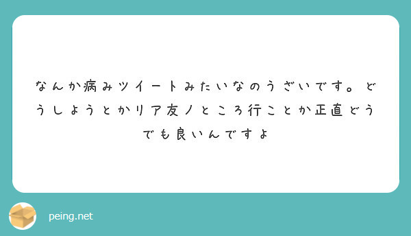 なんか病みツイートみたいなのうざいです どうしようとかリア友ノところ行ことか正直どうでも良いんですよ Peing 質問箱