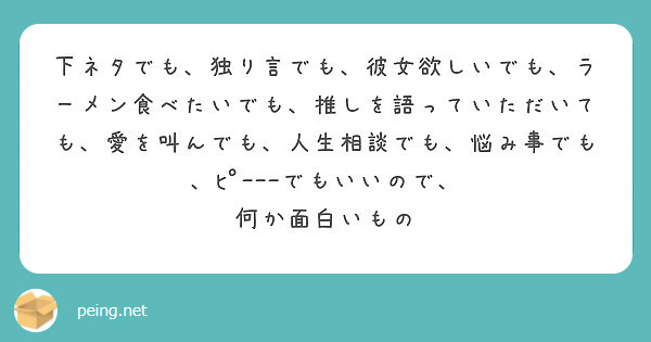 下ネタでも 独り言でも 彼女欲しいでも ラーメン食べたいでも 推しを語っていただいても 愛を叫んでも 人生相談で Peing 質問箱