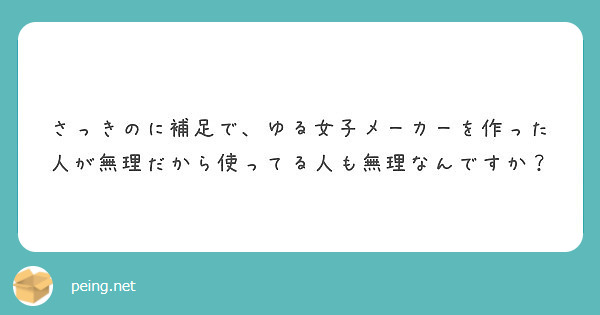 さっきのに補足で ゆる女子メーカーを作った人が無理だから使ってる人も無理なんですか Peing 質問箱