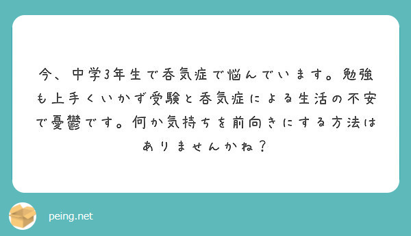 今 中学3年生で呑気症で悩んでいます 勉強も上手くいかず受験と呑気症による生活の不安で憂鬱です 何か気持ちを前向 Peing 質問箱