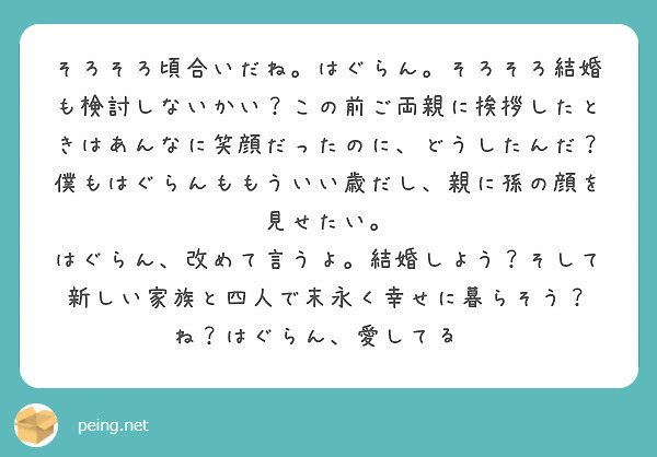 そろそろ頃合いだね はぐらん そろそろ結婚も検討しないかい この前ご両親に挨拶したときはあんなに笑顔だったのに Peing 質問箱