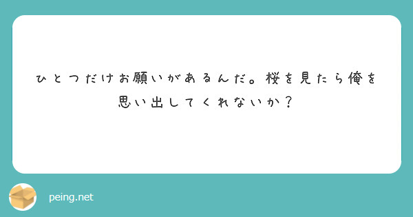 ひとつだけお願いがあるんだ 桜を見たら俺を思い出してくれないか Peing 質問箱