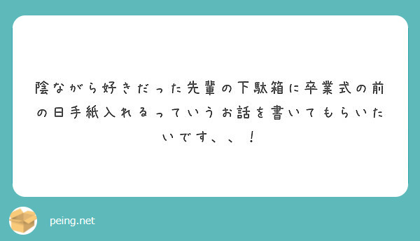 陰ながら好きだった先輩の下駄箱に卒業式の前の日手紙入れるっていうお話を書いてもらいたいです Peing 質問箱