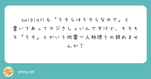 twiplaにも「うちらはうちらなので」と書いてあってマジきしょいんですけど、そろそろ「うち」とかいう地雷一人称使うの辞めませんか？