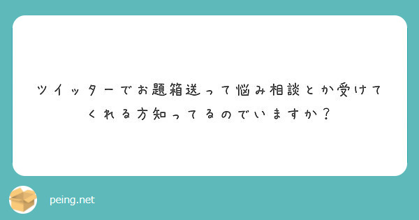 ツイッターでお題箱送って悩み相談とか受けてくれる方知ってるのでいますか Peing 質問箱