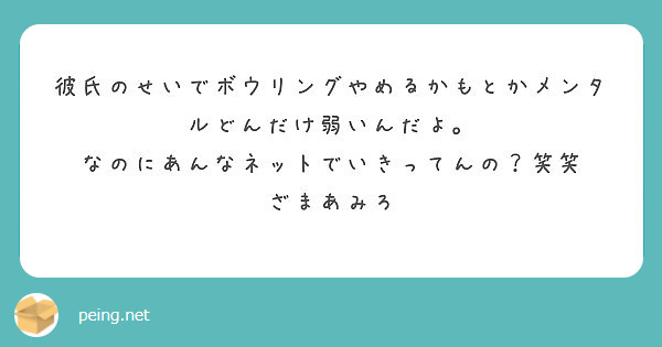 彼氏のせいでボウリングやめるかもとかメンタルどんだけ弱いんだよ なのにあんなネットでいきってんの 笑笑 Peing 質問箱