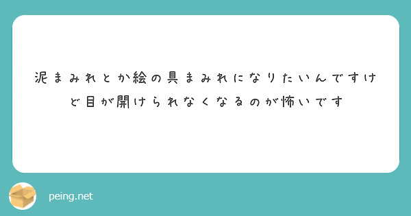 泥まみれとか絵の具まみれになりたいんですけど目が開けられなくなるのが怖いです