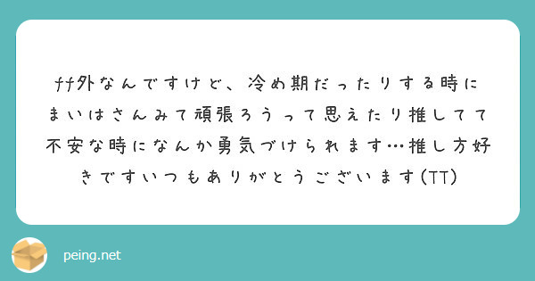 Ff外なんですけど 冷め期だったりする時にまいはさんみて頑張ろうって思えたり推してて不安な時になんか勇気づけられ Peing 質問箱