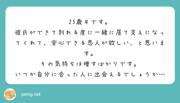 25歳 です 彼氏ができて別れる度に一緒に居て支えになってくれて 安心できる恋人が欲しい と思います Peing 質問箱