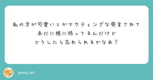 私の方が可愛いとかマウティングな発言されて未だに根に持ってるんだけど どうしたら忘れられるかなあ Peing 質問箱