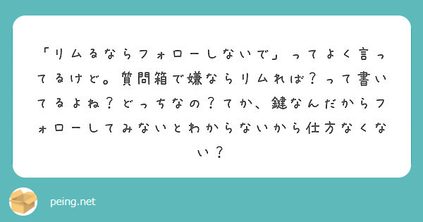 リムるならフォローしないで ってよく言ってるけど 質問箱で嫌ならリムれば って書いてるよね どっちなの てか Peing 質問箱