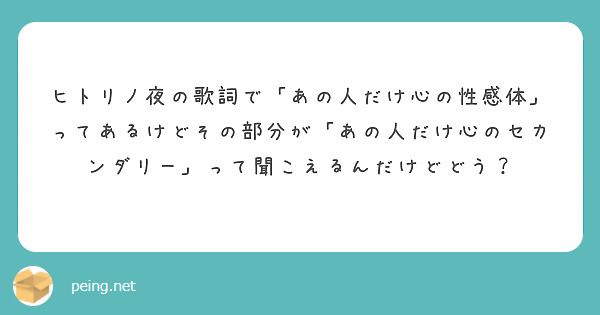 ヒトリノ夜の歌詞で あの人だけ心の性感体 ってあるけどその部分が あの人だけ心のセカンダリー って聞こえるんだけ Peing 質問箱