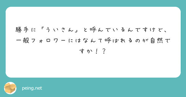 勝手に「ういさん」と呼んでいるんですけど、一般フォロワーにはなんて呼ばれるのが自然ですか！？